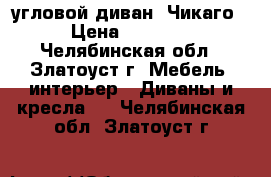 угловой диван “Чикаго“ › Цена ­ 12 000 - Челябинская обл., Златоуст г. Мебель, интерьер » Диваны и кресла   . Челябинская обл.,Златоуст г.